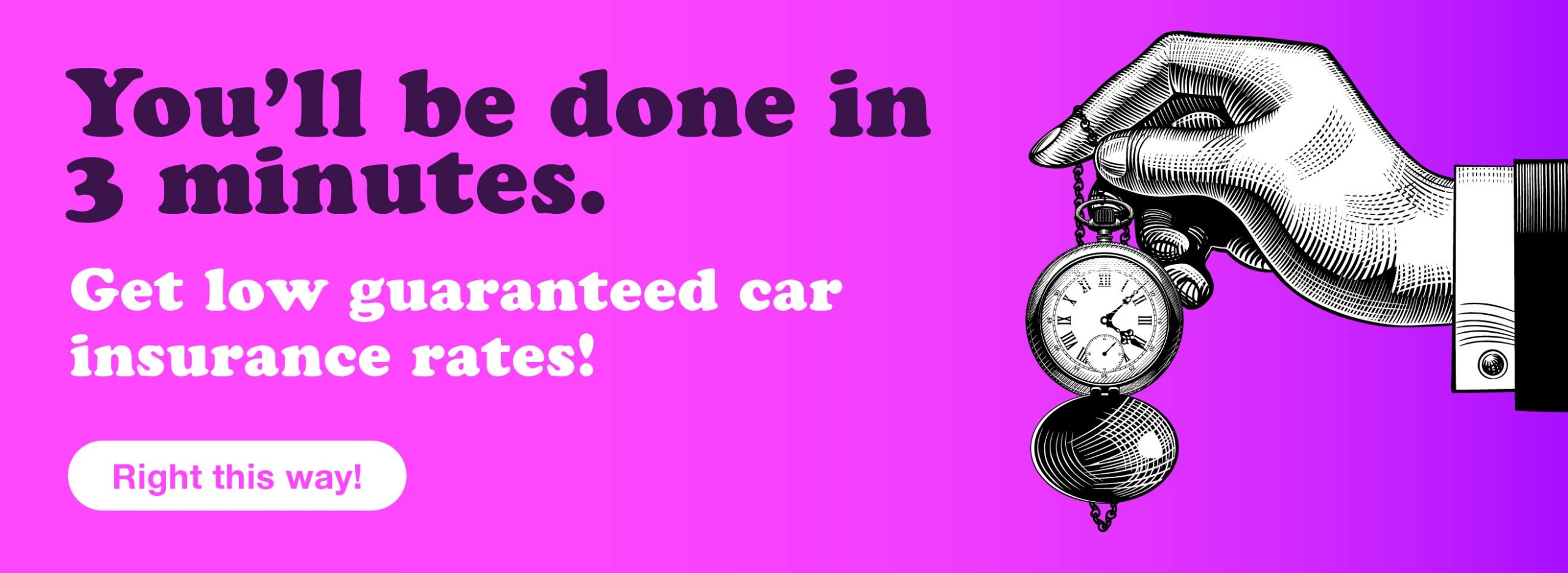 You'll be done in 3 minutes. Get low guaranteed car insurance rates! Right this way!
